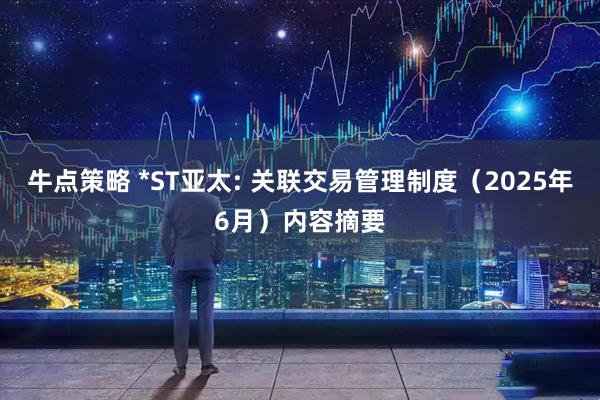 牛点策略 *ST亚太: 关联交易管理制度（2025年6月）内容摘要