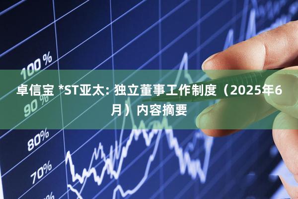 卓信宝 *ST亚太: 独立董事工作制度（2025年6月）内容摘要