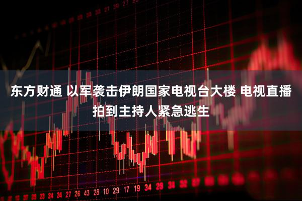 东方财通 以军袭击伊朗国家电视台大楼 电视直播拍到主持人紧急逃生