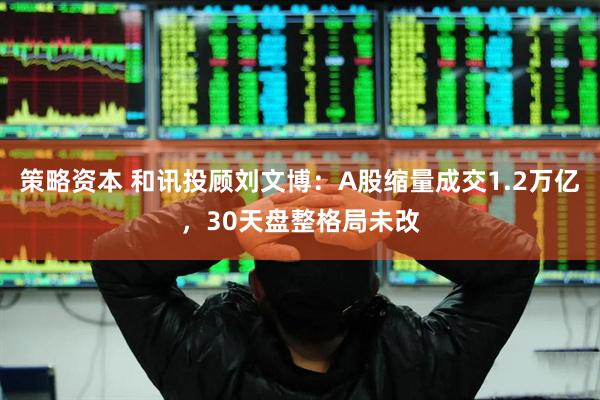 策略资本 和讯投顾刘文博：A股缩量成交1.2万亿，30天盘整格局未改