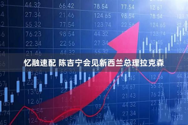 忆融速配 陈吉宁会见新西兰总理拉克森