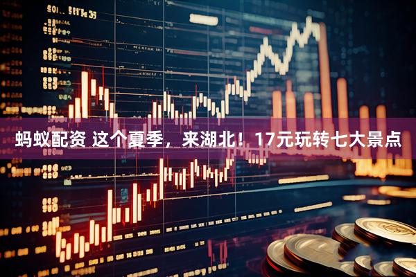 蚂蚁配资 这个夏季，来湖北！17元玩转七大景点