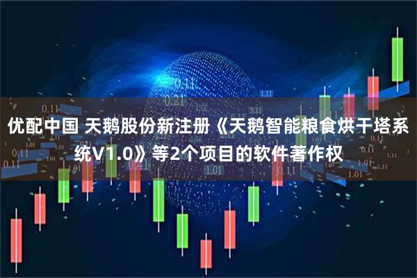 优配中国 天鹅股份新注册《天鹅智能粮食烘干塔系统V1.0》等2个项目的软件著作权