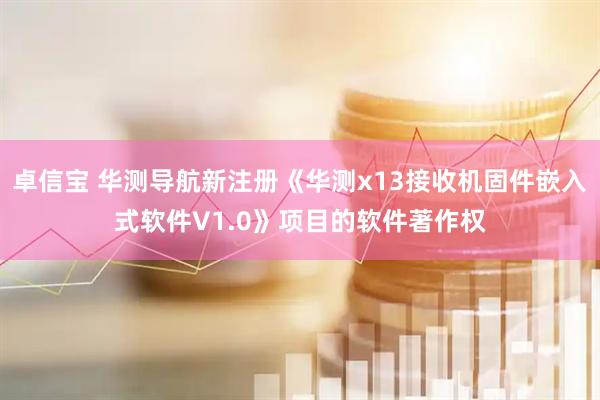 卓信宝 华测导航新注册《华测x13接收机固件嵌入式软件V1.0》项目的软件著作权