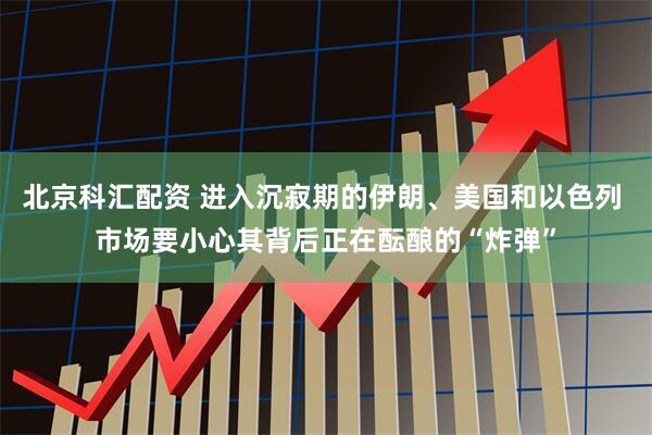 北京科汇配资 进入沉寂期的伊朗、美国和以色列 市场要小心其背后正在酝酿的“炸弹”
