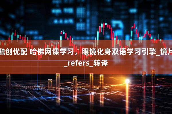 融创优配 哈佛网课学习，眼镜化身双语学习引擎_镜片_refers_转译