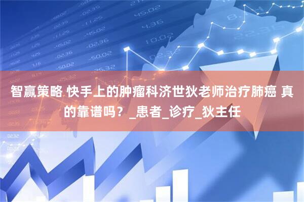 智赢策略 快手上的肿瘤科济世狄老师治疗肺癌 真的靠谱吗？_患者_诊疗_狄主任