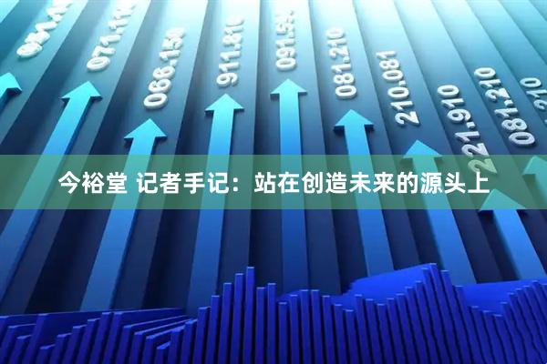 今裕堂 记者手记：站在创造未来的源头上