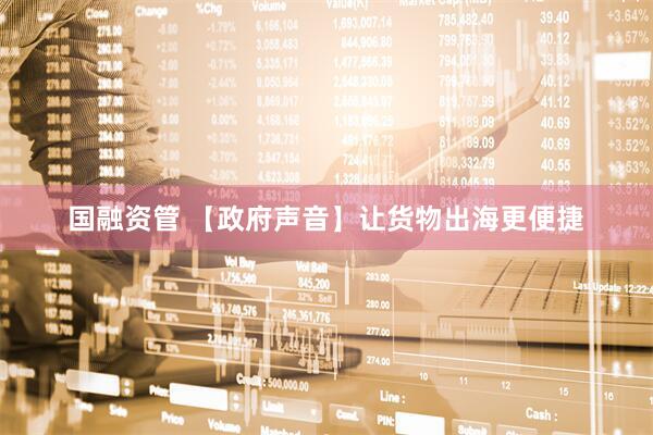 国融资管 【政府声音】让货物出海更便捷
