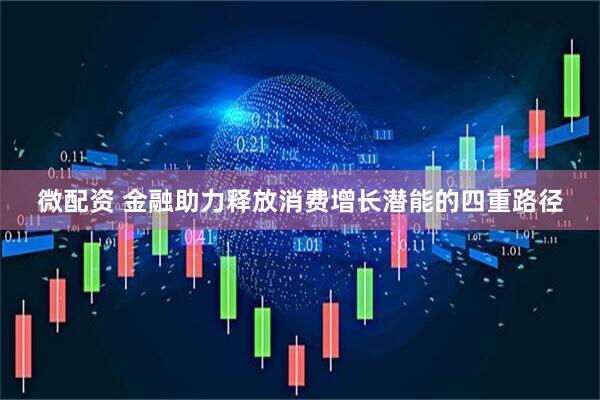 微配资 金融助力释放消费增长潜能的四重路径