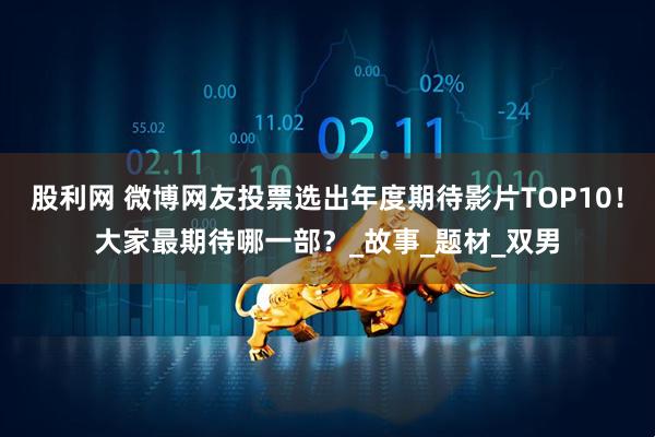 股利网 微博网友投票选出年度期待影片TOP10！大家最期待哪一部？_故事_题材_双男