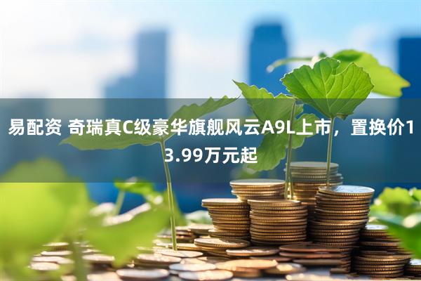 易配资 奇瑞真C级豪华旗舰风云A9L上市，置换价13.99万元起