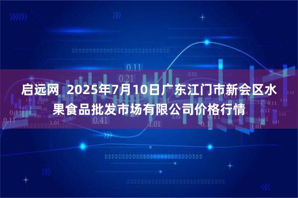 启远网 2025年7月10日广东江门市新会区水果食品批发市场有限公司价格行情