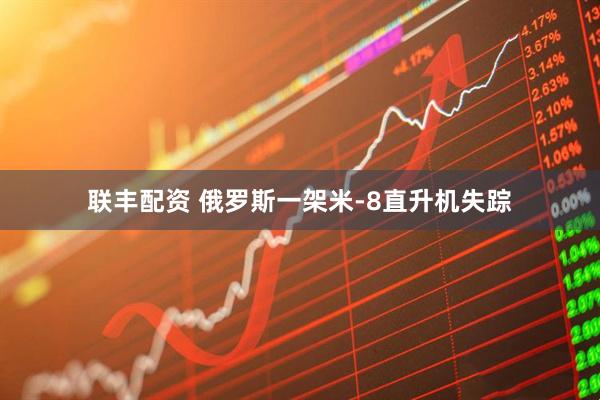 联丰配资 俄罗斯一架米-8直升机失踪