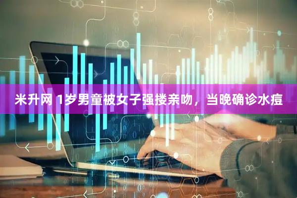 米升网 1岁男童被女子强搂亲吻，当晚确诊水痘