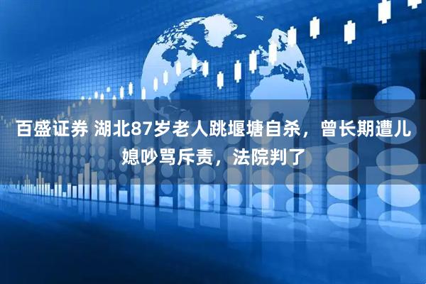百盛证券 湖北87岁老人跳堰塘自杀，曾长期遭儿媳吵骂斥责，法院判了