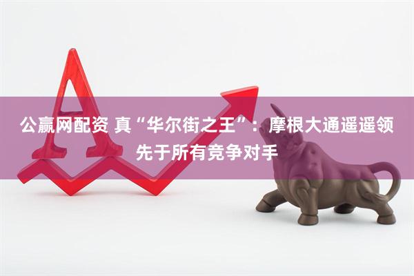 公赢网配资 真“华尔街之王”：摩根大通遥遥领先于所有竞争对手