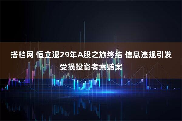 搭档网 恒立退29年A股之旅终结 信息违规引发受损投资者索赔案