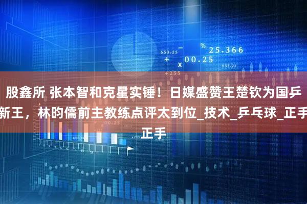 股鑫所 张本智和克星实锤！日媒盛赞王楚钦为国乒新王，林昀儒前主教练点评太到位_技术_乒乓球_正手