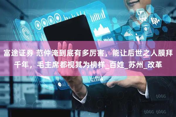 富途证券 范仲淹到底有多厉害，能让后世之人膜拜千年，毛主席都视其为榜样_百姓_苏州_改革