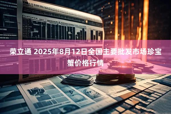 荣立通 2025年8月12日全国主要批发市场珍宝蟹价格行情