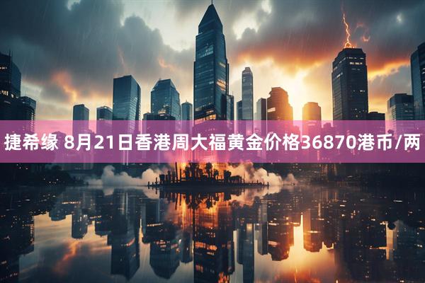 捷希缘 8月21日香港周大福黄金价格36870港币/两