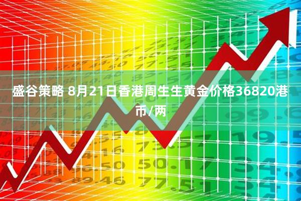 盛谷策略 8月21日香港周生生黄金价格36820港币/两