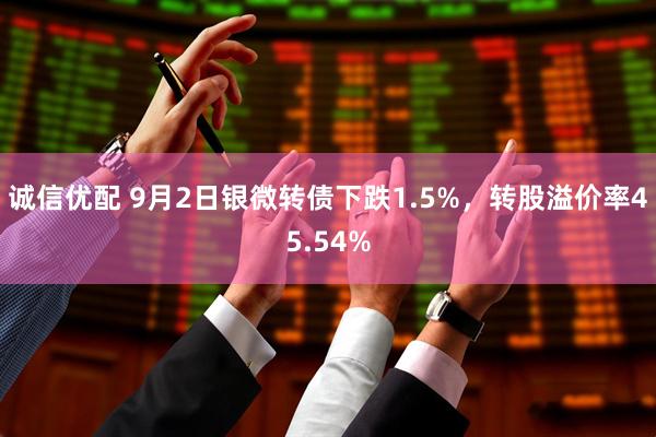 诚信优配 9月2日银微转债下跌1.5%，转股溢价率45.54%