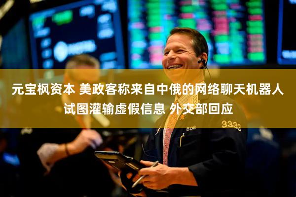 元宝枫资本 美政客称来自中俄的网络聊天机器人试图灌输虚假信息 外交部回应