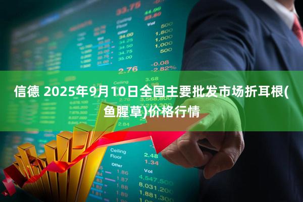 信德 2025年9月10日全国主要批发市场折耳根(鱼腥草)价格行情