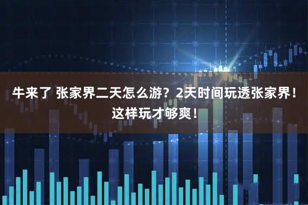 牛来了 张家界二天怎么游？2天时间玩透张家界！这样玩才够爽！