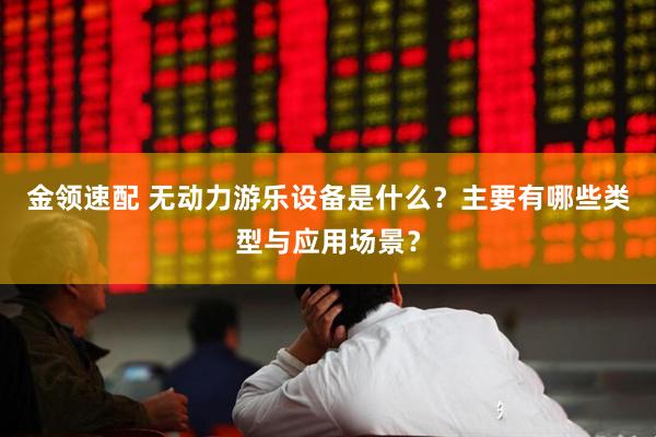 金领速配 无动力游乐设备是什么？主要有哪些类型与应用场景？