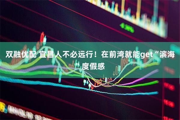双融优配 宜昌人不必远行！在前湾就能get“滨海”度假感