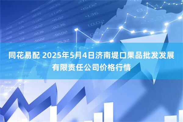 同花易配 2025年5月4日济南堤口果品批发发展有限责任公司价格行情