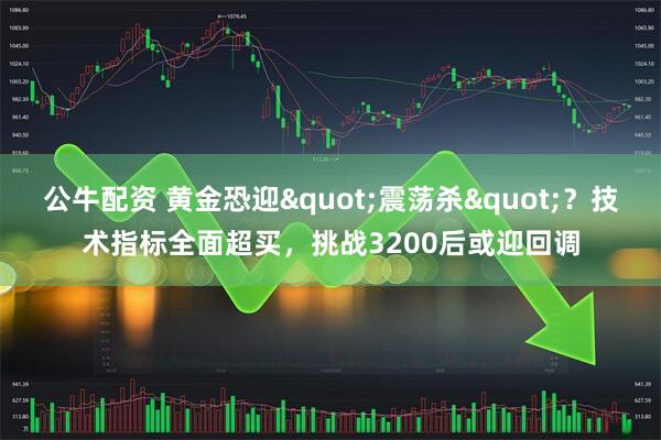 公牛配资 黄金恐迎"震荡杀"？技术指标全面超买，挑战3200后或迎回调
