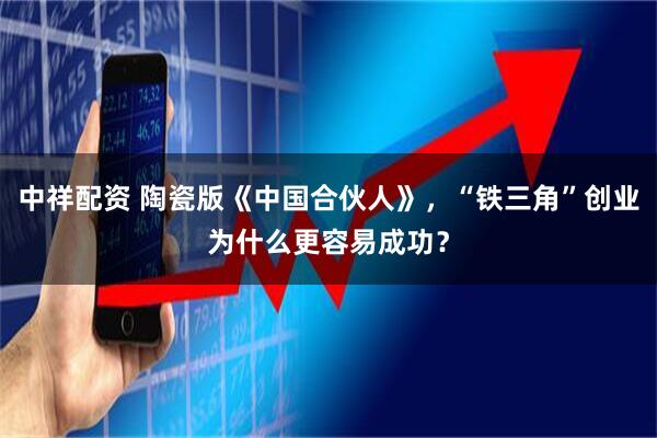 中祥配资 陶瓷版《中国合伙人》,“铁三角”创业为什么更容易成功?