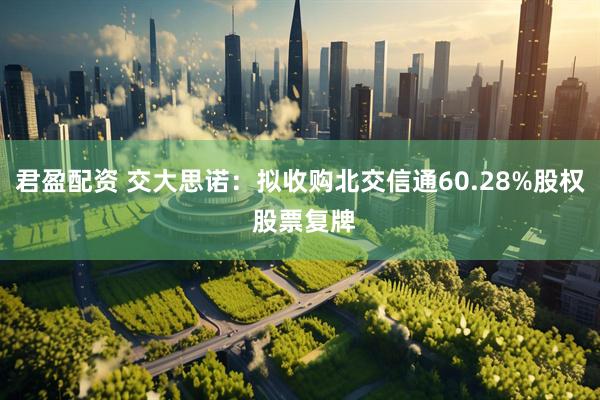 君盈配资 交大思诺:拟收购北交信通60.28%股权 股票复牌